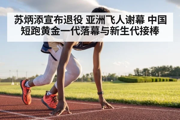 苏炳添宣布退役 亚洲飞人谢幕 中国短跑黄金一代落幕与新生代接棒