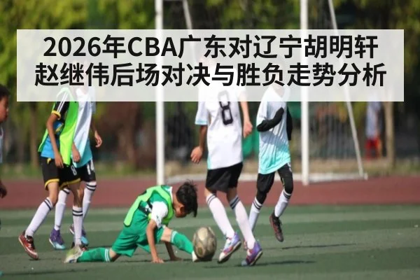 2026年CBA广东对辽宁胡明轩赵继伟后场对决与胜负走势分析