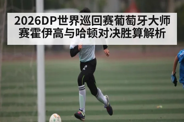 2026DP世界巡回赛葡萄牙大师赛霍伊高与哈顿对决胜算解析